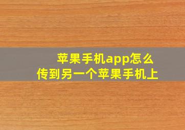 苹果手机app怎么传到另一个苹果手机上