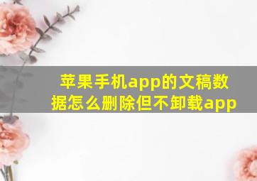 苹果手机app的文稿数据怎么删除但不卸载app