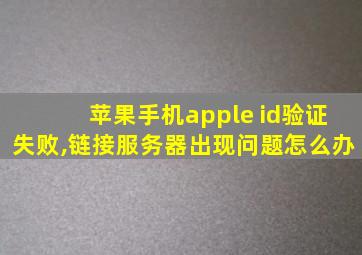 苹果手机apple id验证失败,链接服务器出现问题怎么办