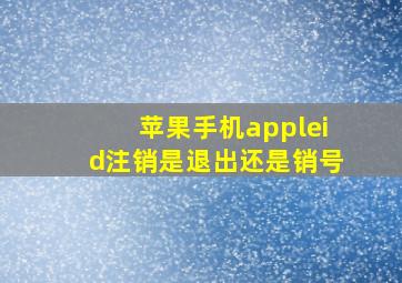 苹果手机appleid注销是退出还是销号