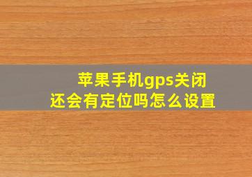 苹果手机gps关闭还会有定位吗怎么设置