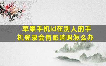 苹果手机id在别人的手机登录会有影响吗怎么办