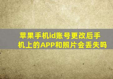 苹果手机id账号更改后手机上的APP和照片会丢失吗