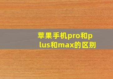 苹果手机pro和plus和max的区别