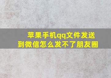 苹果手机qq文件发送到微信怎么发不了朋友圈