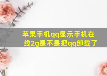 苹果手机qq显示手机在线2g是不是把qq卸载了