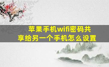 苹果手机wifi密码共享给另一个手机怎么设置