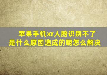 苹果手机xr人脸识别不了是什么原因造成的呢怎么解决