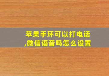 苹果手环可以打电话,微信语音吗怎么设置