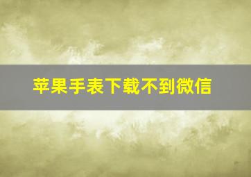 苹果手表下载不到微信