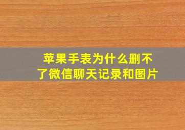 苹果手表为什么删不了微信聊天记录和图片