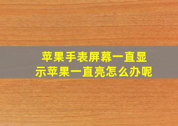 苹果手表屏幕一直显示苹果一直亮怎么办呢