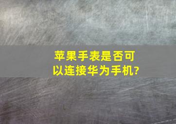 苹果手表是否可以连接华为手机?