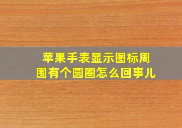 苹果手表显示图标周围有个圆圈怎么回事儿