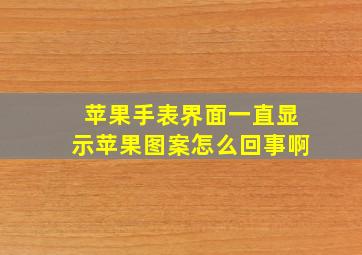 苹果手表界面一直显示苹果图案怎么回事啊