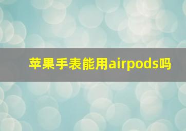 苹果手表能用airpods吗