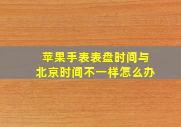 苹果手表表盘时间与北京时间不一样怎么办