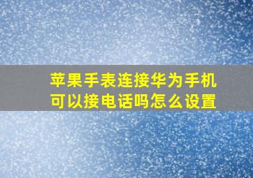 苹果手表连接华为手机可以接电话吗怎么设置