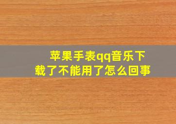 苹果手表qq音乐下载了不能用了怎么回事