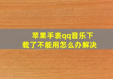 苹果手表qq音乐下载了不能用怎么办解决