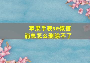 苹果手表se微信消息怎么删除不了