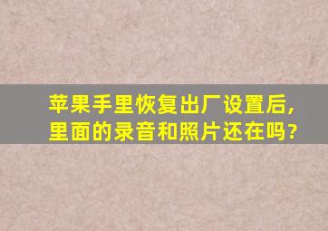 苹果手里恢复出厂设置后,里面的录音和照片还在吗?