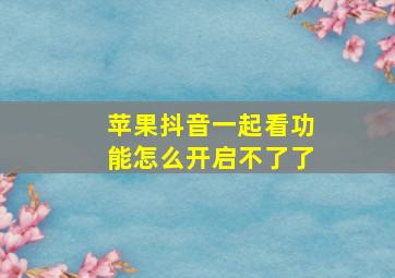 苹果抖音一起看功能怎么开启不了了