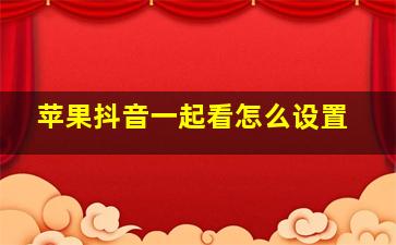 苹果抖音一起看怎么设置