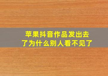 苹果抖音作品发出去了为什么别人看不见了