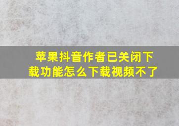 苹果抖音作者已关闭下载功能怎么下载视频不了