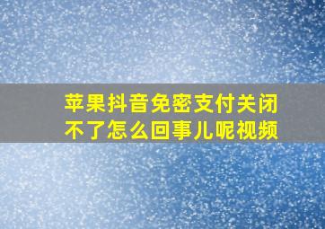 苹果抖音免密支付关闭不了怎么回事儿呢视频