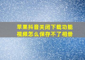 苹果抖音关闭下载功能视频怎么保存不了相册