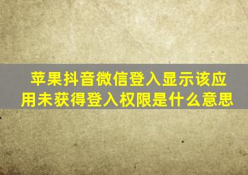 苹果抖音微信登入显示该应用未获得登入权限是什么意思