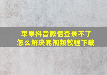 苹果抖音微信登录不了怎么解决呢视频教程下载