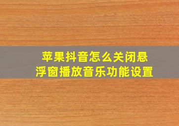 苹果抖音怎么关闭悬浮窗播放音乐功能设置