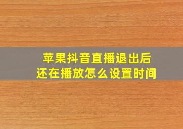 苹果抖音直播退出后还在播放怎么设置时间