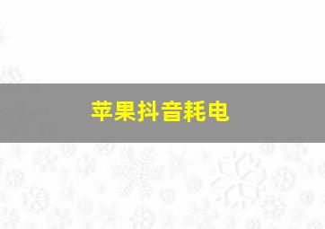 苹果抖音耗电