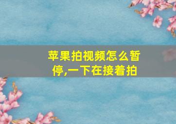 苹果拍视频怎么暂停,一下在接着拍