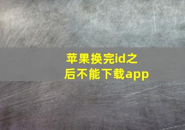 苹果换完id之后不能下载app