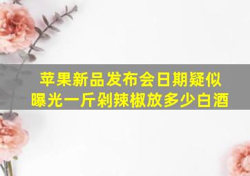 苹果新品发布会日期疑似曝光一斤剁辣椒放多少白酒