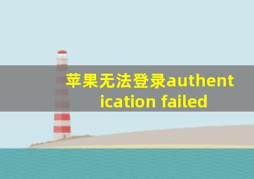 苹果无法登录authentication failed