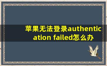 苹果无法登录authentication failed怎么办