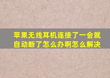 苹果无线耳机连接了一会就自动断了怎么办啊怎么解决