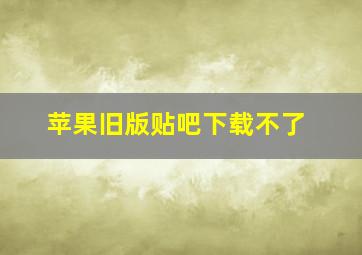 苹果旧版贴吧下载不了