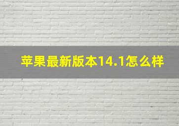 苹果最新版本14.1怎么样