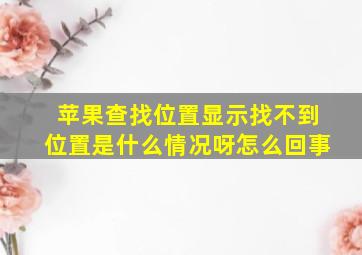 苹果查找位置显示找不到位置是什么情况呀怎么回事