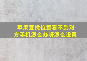 苹果查找位置看不到对方手机怎么办呀怎么设置