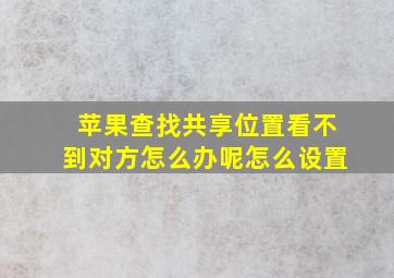 苹果查找共享位置看不到对方怎么办呢怎么设置