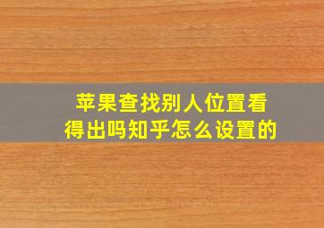 苹果查找别人位置看得出吗知乎怎么设置的