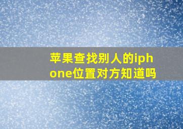 苹果查找别人的iphone位置对方知道吗